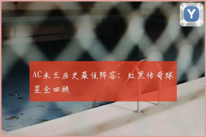 AC米兰历史最佳阵容:红黑传奇球星全回顾