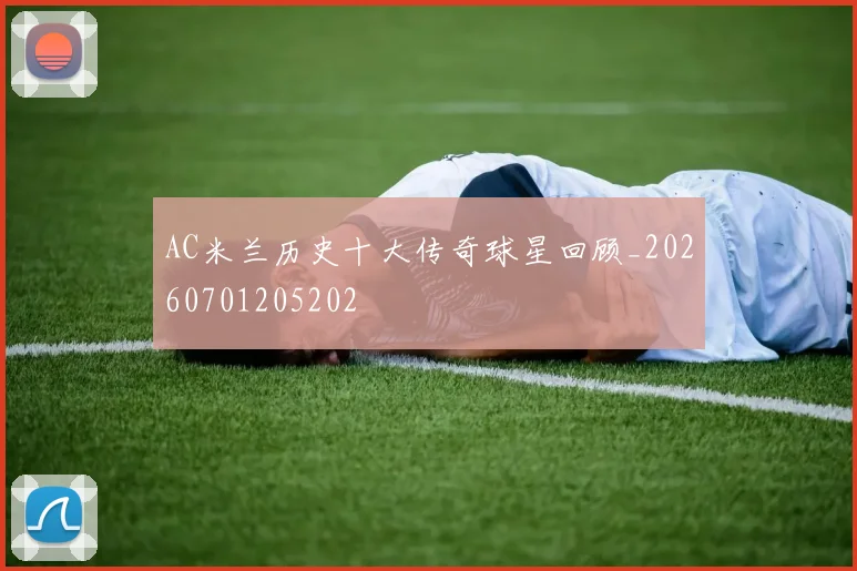 AC米兰历史十大传奇球星回顾_20260701205202